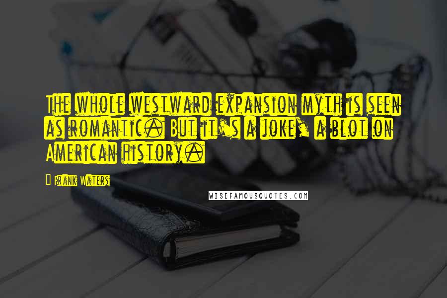 Frank Waters Quotes: The whole westward expansion myth is seen as romantic. But it's a joke, a blot on American history.