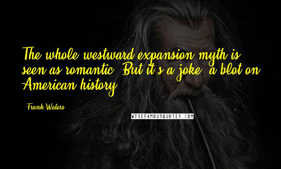 Frank Waters Quotes: The whole westward expansion myth is seen as romantic. But it's a joke, a blot on American history.