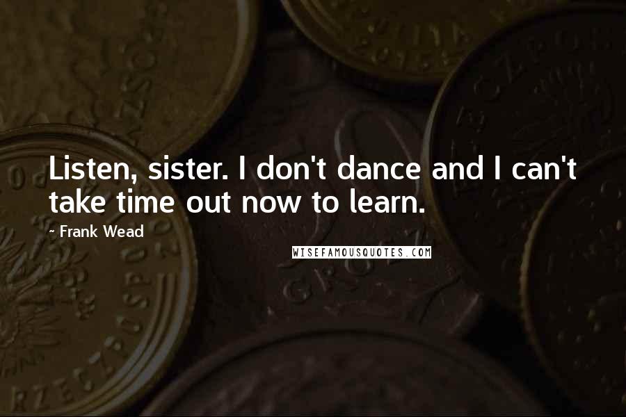 Frank Wead Quotes: Listen, sister. I don't dance and I can't take time out now to learn.