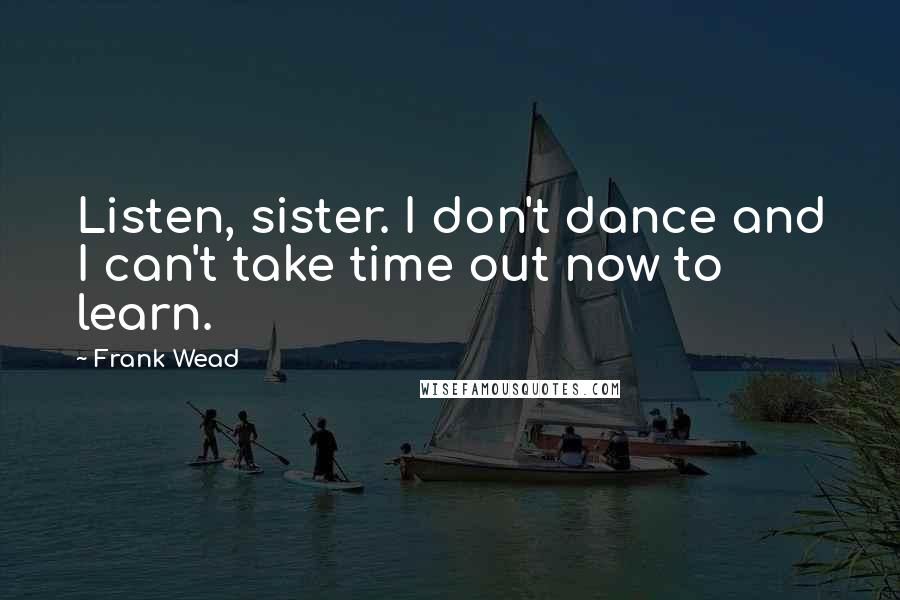 Frank Wead Quotes: Listen, sister. I don't dance and I can't take time out now to learn.