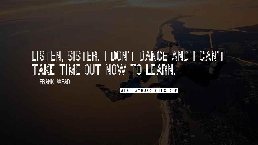 Frank Wead Quotes: Listen, sister. I don't dance and I can't take time out now to learn.