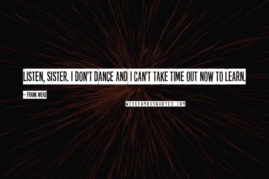 Frank Wead Quotes: Listen, sister. I don't dance and I can't take time out now to learn.