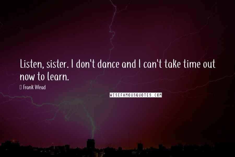 Frank Wead Quotes: Listen, sister. I don't dance and I can't take time out now to learn.