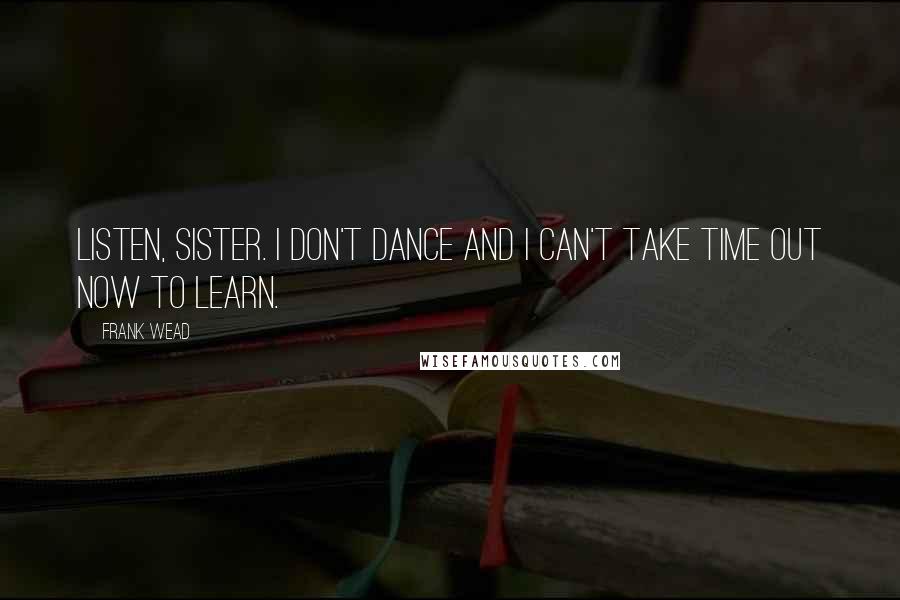 Frank Wead Quotes: Listen, sister. I don't dance and I can't take time out now to learn.