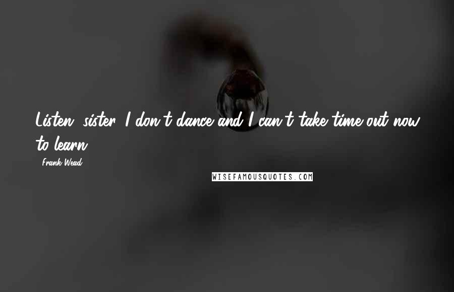 Frank Wead Quotes: Listen, sister. I don't dance and I can't take time out now to learn.