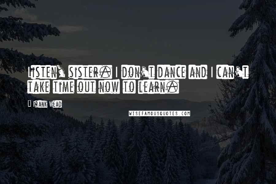 Frank Wead Quotes: Listen, sister. I don't dance and I can't take time out now to learn.