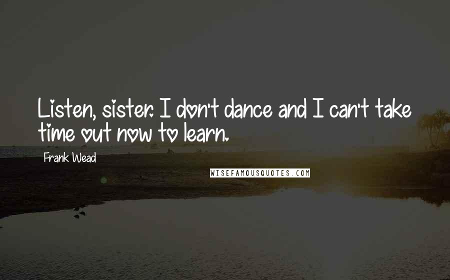 Frank Wead Quotes: Listen, sister. I don't dance and I can't take time out now to learn.