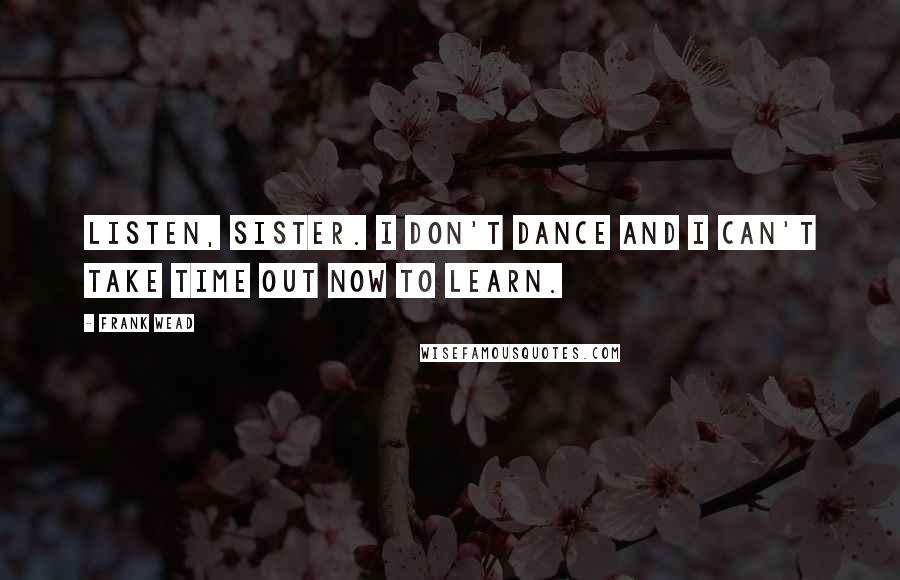 Frank Wead Quotes: Listen, sister. I don't dance and I can't take time out now to learn.