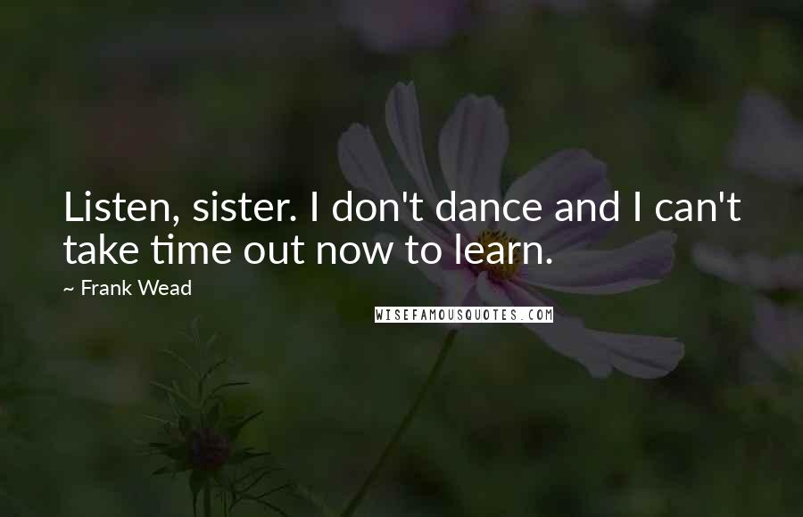 Frank Wead Quotes: Listen, sister. I don't dance and I can't take time out now to learn.