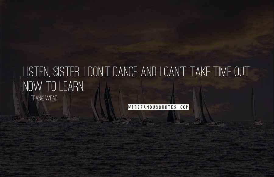 Frank Wead Quotes: Listen, sister. I don't dance and I can't take time out now to learn.