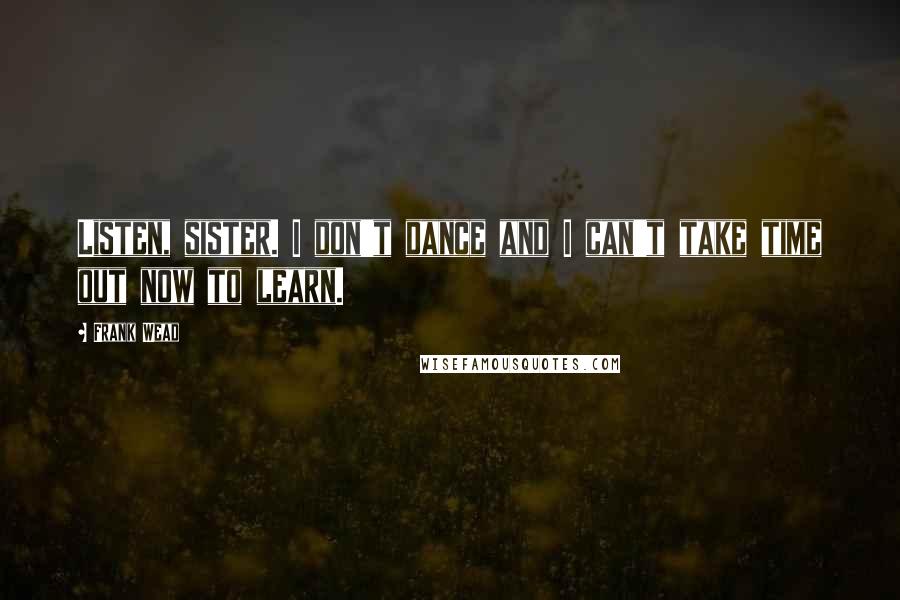 Frank Wead Quotes: Listen, sister. I don't dance and I can't take time out now to learn.