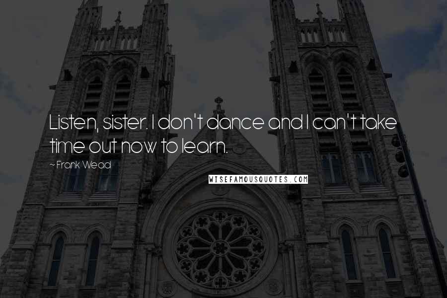 Frank Wead Quotes: Listen, sister. I don't dance and I can't take time out now to learn.