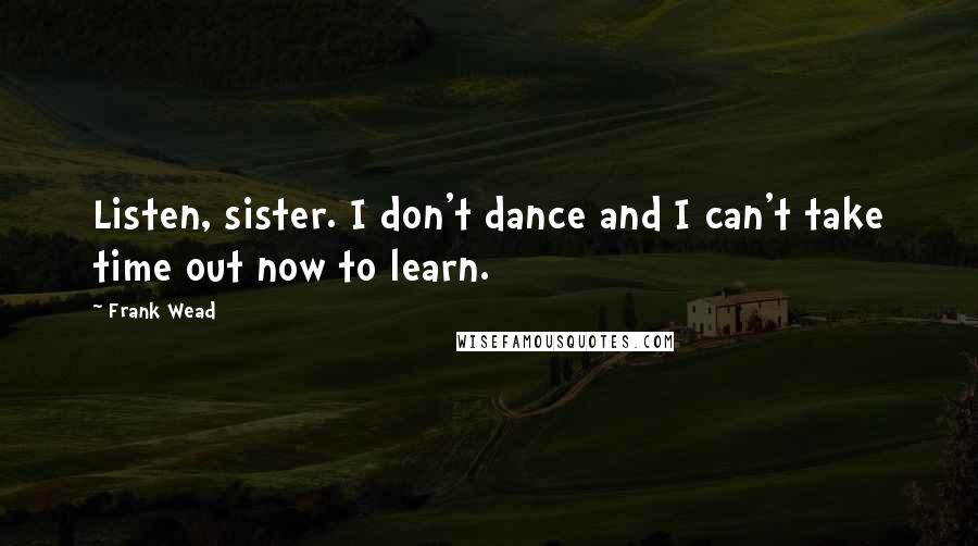 Frank Wead Quotes: Listen, sister. I don't dance and I can't take time out now to learn.