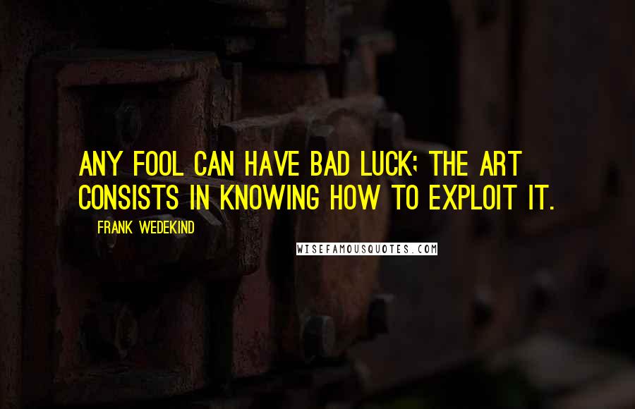 Frank Wedekind Quotes: Any fool can have bad luck; the art consists in knowing how to exploit it.