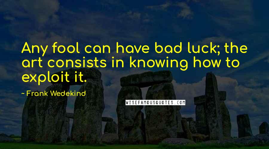 Frank Wedekind Quotes: Any fool can have bad luck; the art consists in knowing how to exploit it.