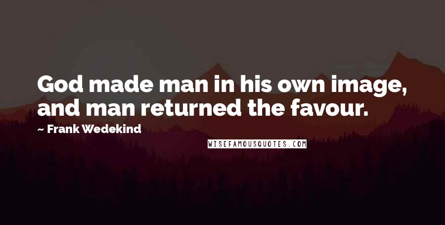 Frank Wedekind Quotes: God made man in his own image, and man returned the favour.