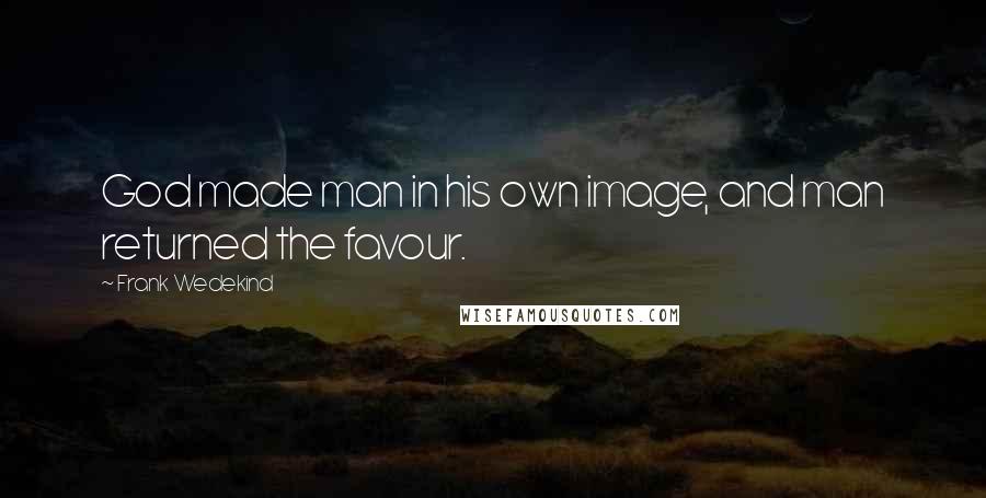 Frank Wedekind Quotes: God made man in his own image, and man returned the favour.