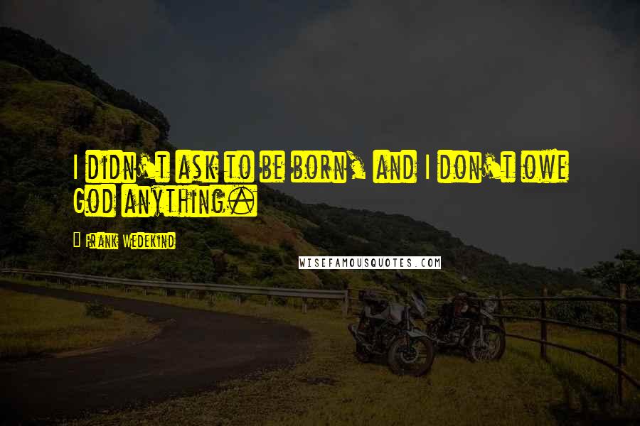Frank Wedekind Quotes: I didn't ask to be born, and I don't owe God anything.