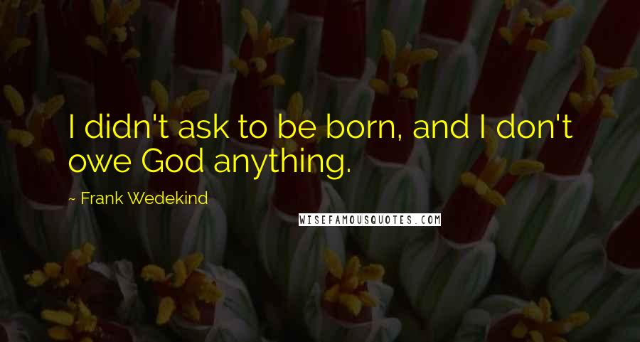 Frank Wedekind Quotes: I didn't ask to be born, and I don't owe God anything.