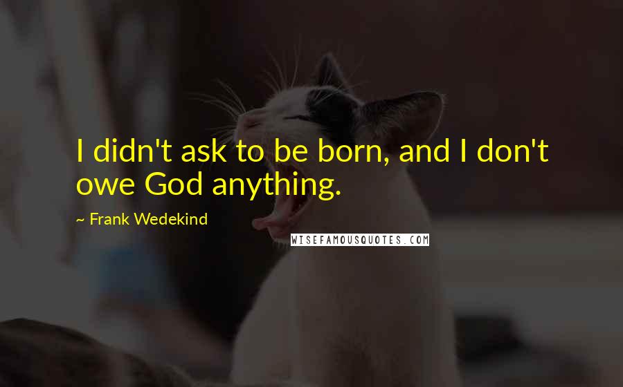 Frank Wedekind Quotes: I didn't ask to be born, and I don't owe God anything.
