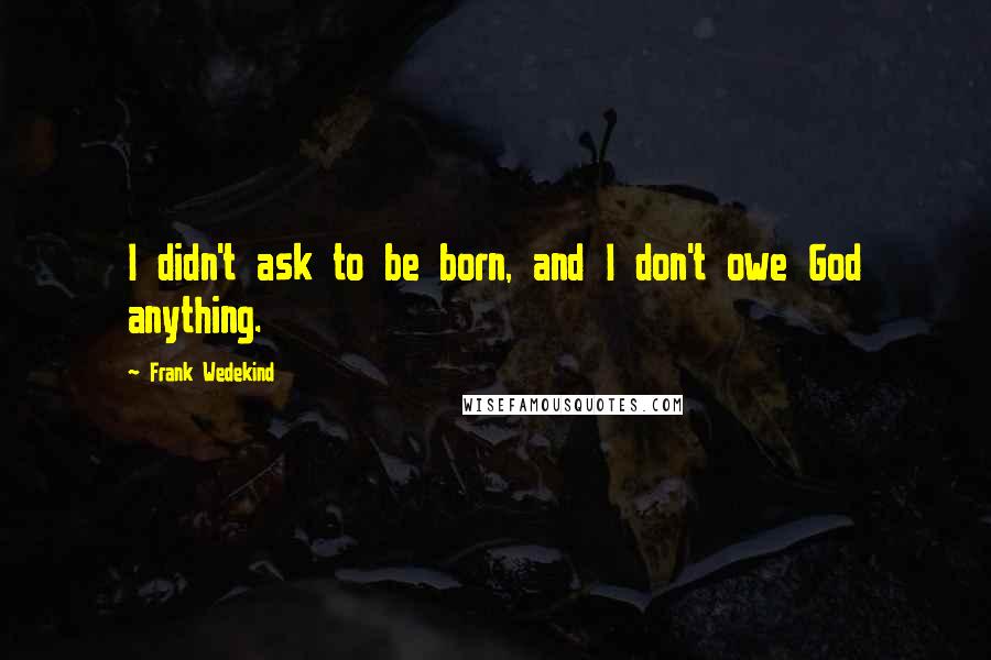 Frank Wedekind Quotes: I didn't ask to be born, and I don't owe God anything.