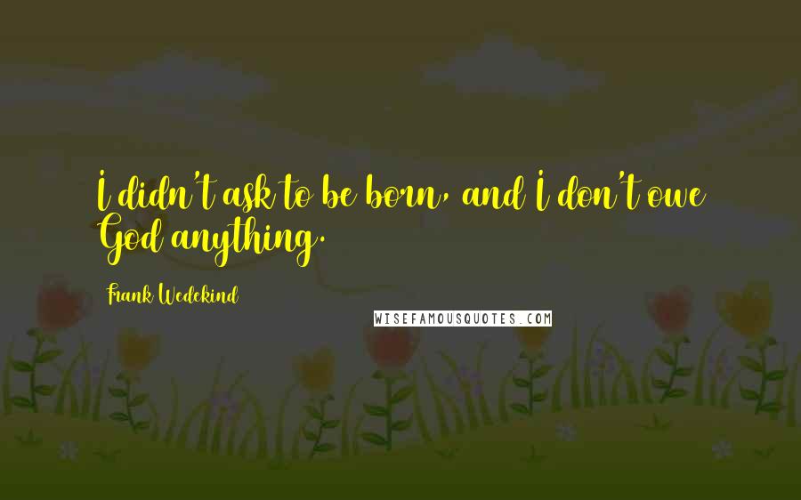 Frank Wedekind Quotes: I didn't ask to be born, and I don't owe God anything.