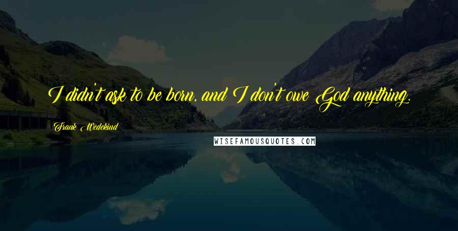 Frank Wedekind Quotes: I didn't ask to be born, and I don't owe God anything.