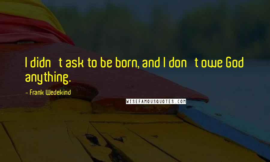 Frank Wedekind Quotes: I didn't ask to be born, and I don't owe God anything.