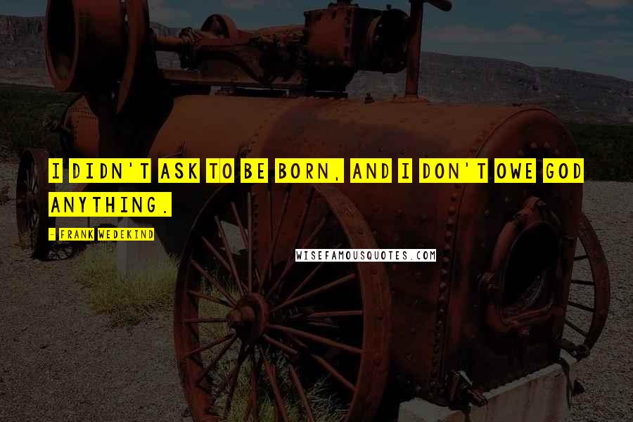 Frank Wedekind Quotes: I didn't ask to be born, and I don't owe God anything.