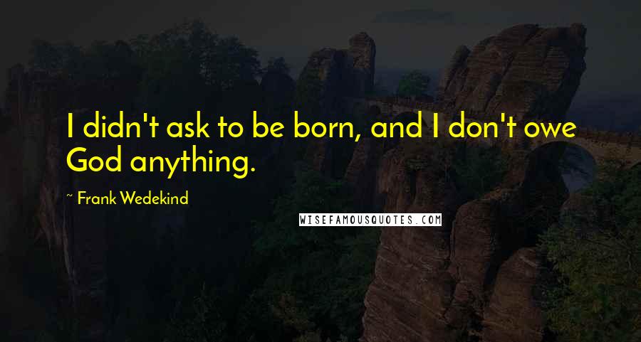 Frank Wedekind Quotes: I didn't ask to be born, and I don't owe God anything.