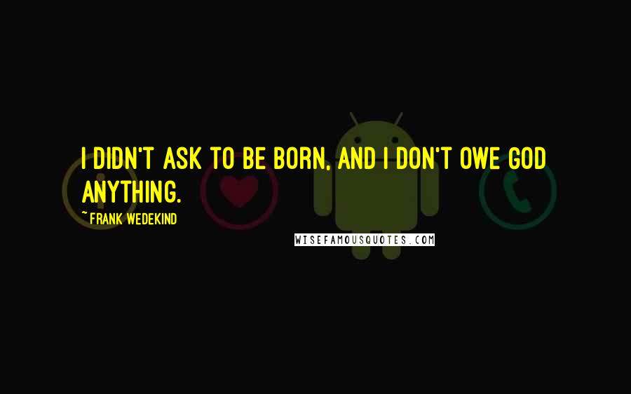 Frank Wedekind Quotes: I didn't ask to be born, and I don't owe God anything.