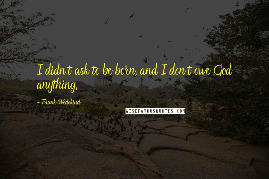 Frank Wedekind Quotes: I didn't ask to be born, and I don't owe God anything.