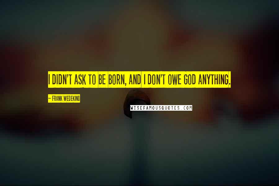 Frank Wedekind Quotes: I didn't ask to be born, and I don't owe God anything.