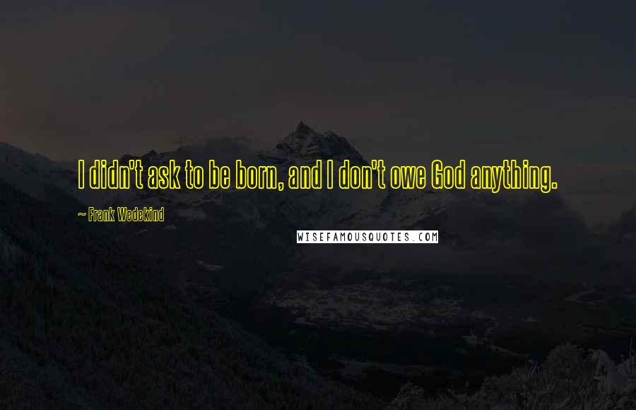 Frank Wedekind Quotes: I didn't ask to be born, and I don't owe God anything.