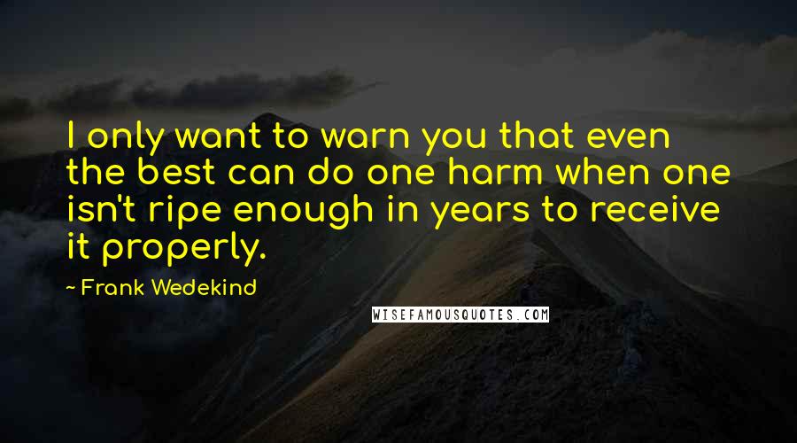Frank Wedekind Quotes: I only want to warn you that even the best can do one harm when one isn't ripe enough in years to receive it properly.