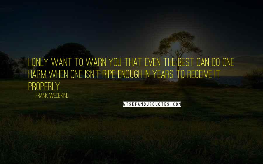 Frank Wedekind Quotes: I only want to warn you that even the best can do one harm when one isn't ripe enough in years to receive it properly.