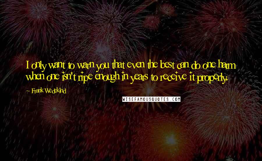 Frank Wedekind Quotes: I only want to warn you that even the best can do one harm when one isn't ripe enough in years to receive it properly.