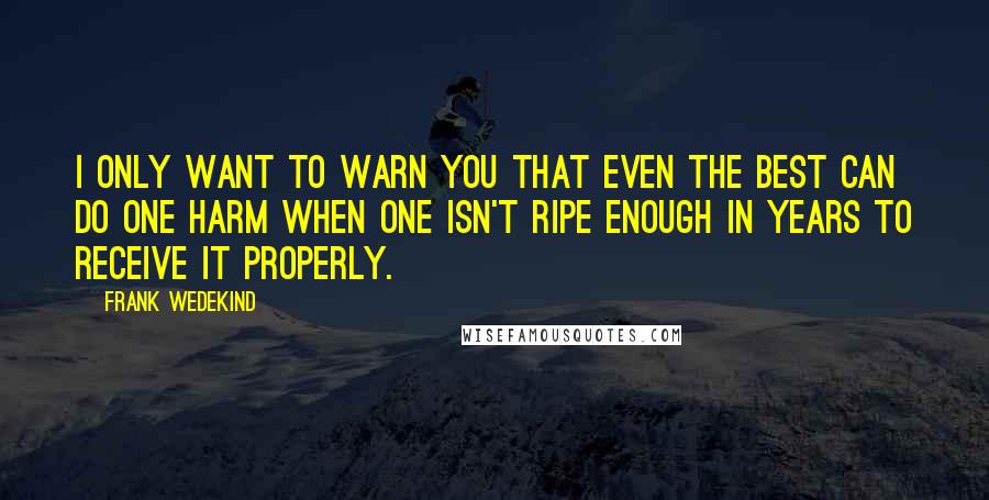 Frank Wedekind Quotes: I only want to warn you that even the best can do one harm when one isn't ripe enough in years to receive it properly.