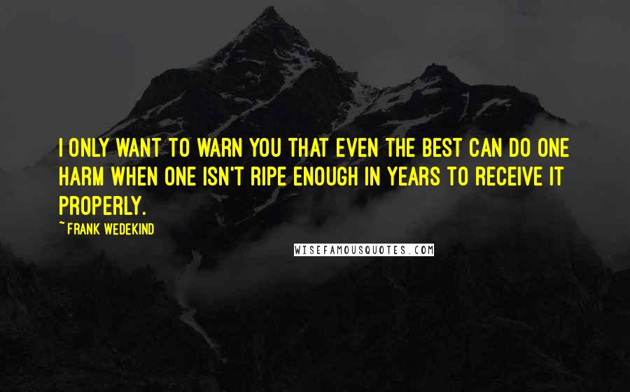 Frank Wedekind Quotes: I only want to warn you that even the best can do one harm when one isn't ripe enough in years to receive it properly.