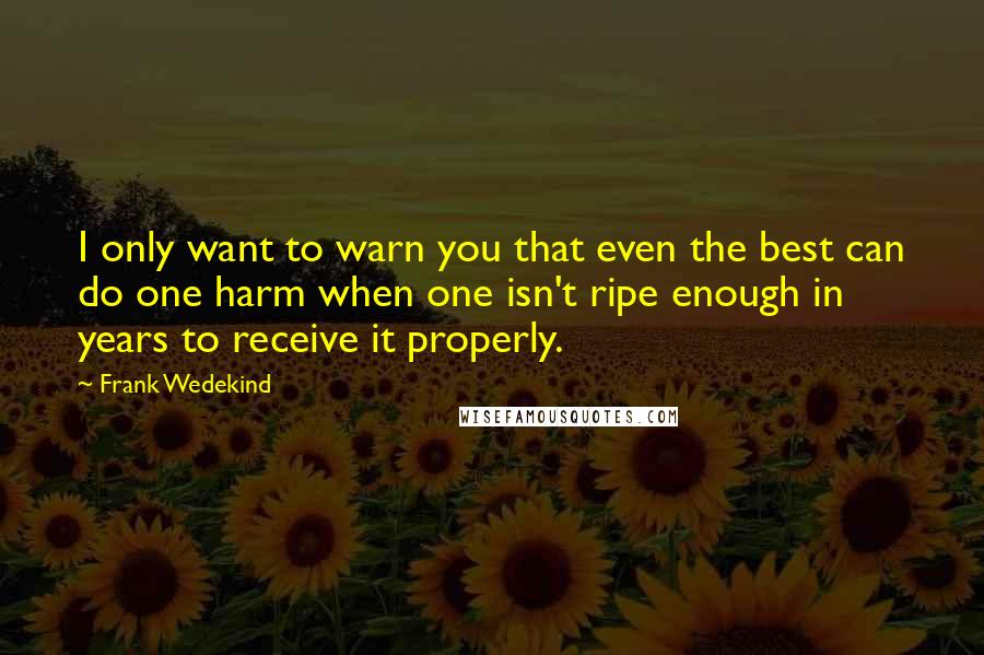 Frank Wedekind Quotes: I only want to warn you that even the best can do one harm when one isn't ripe enough in years to receive it properly.