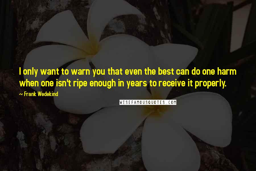 Frank Wedekind Quotes: I only want to warn you that even the best can do one harm when one isn't ripe enough in years to receive it properly.