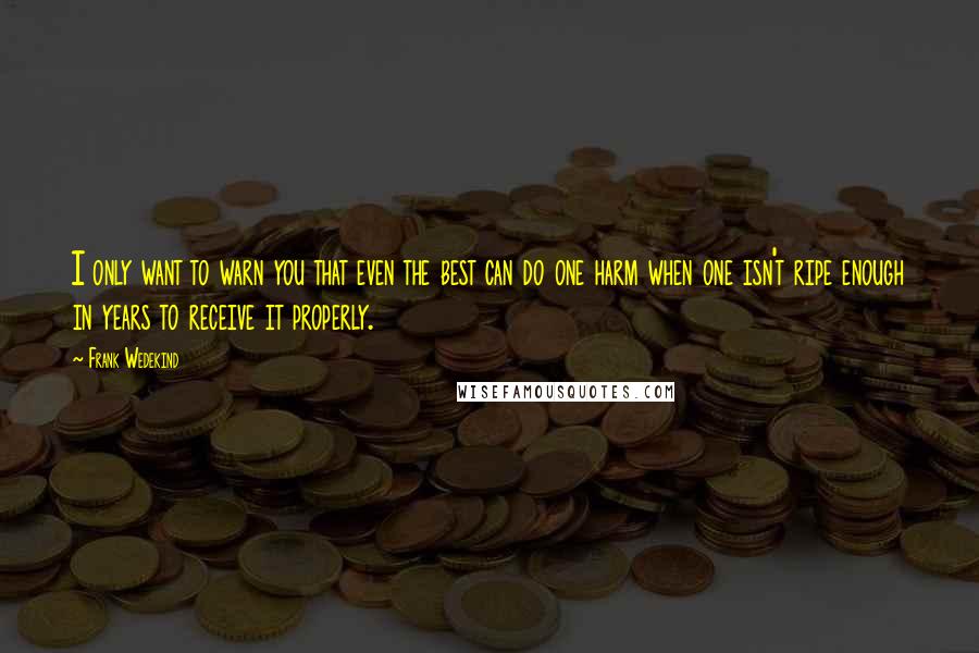 Frank Wedekind Quotes: I only want to warn you that even the best can do one harm when one isn't ripe enough in years to receive it properly.