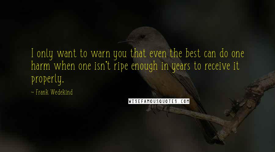 Frank Wedekind Quotes: I only want to warn you that even the best can do one harm when one isn't ripe enough in years to receive it properly.