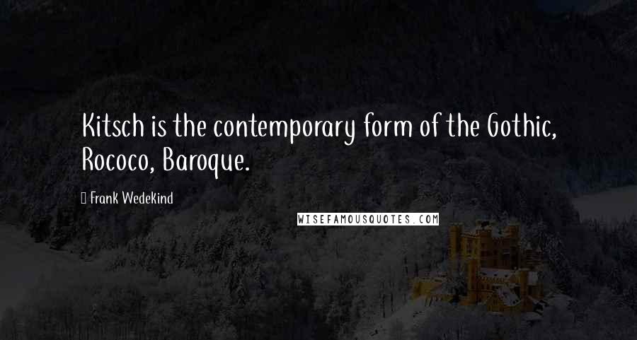 Frank Wedekind Quotes: Kitsch is the contemporary form of the Gothic, Rococo, Baroque.