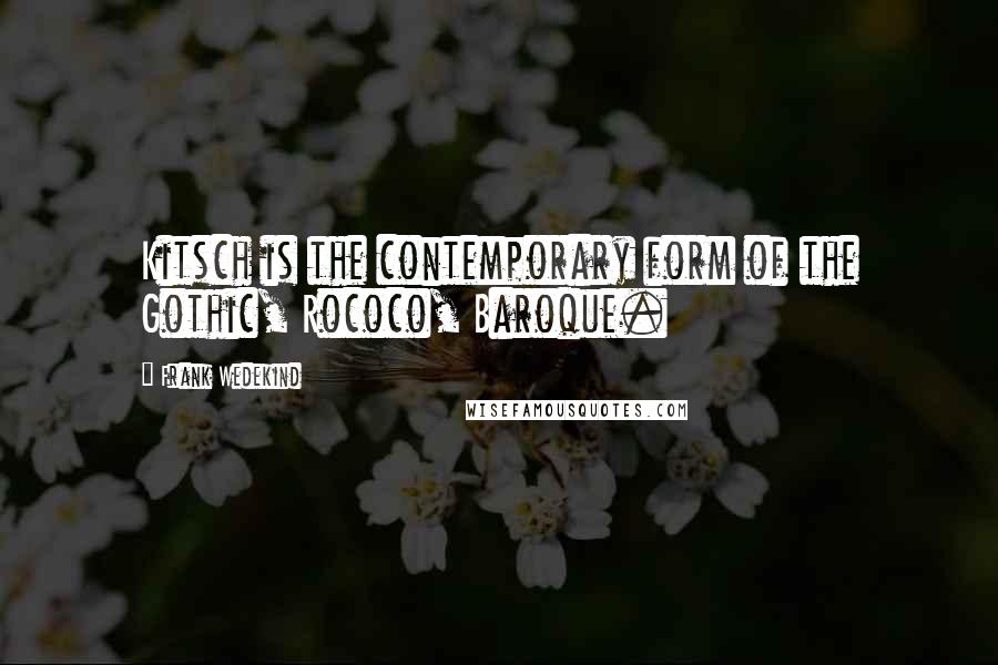 Frank Wedekind Quotes: Kitsch is the contemporary form of the Gothic, Rococo, Baroque.