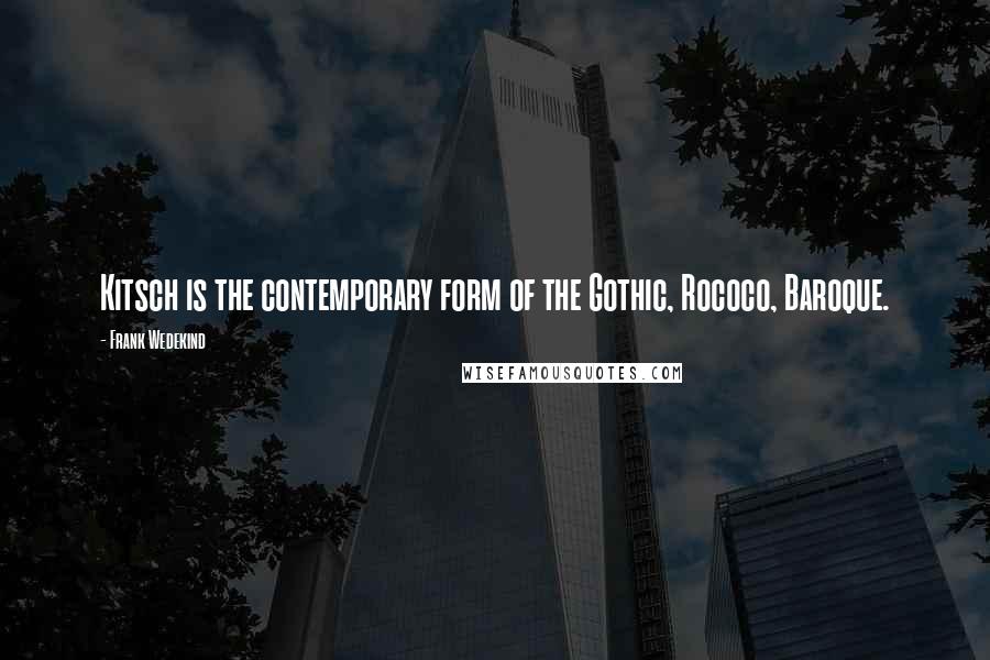 Frank Wedekind Quotes: Kitsch is the contemporary form of the Gothic, Rococo, Baroque.