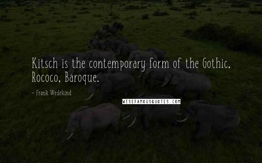 Frank Wedekind Quotes: Kitsch is the contemporary form of the Gothic, Rococo, Baroque.