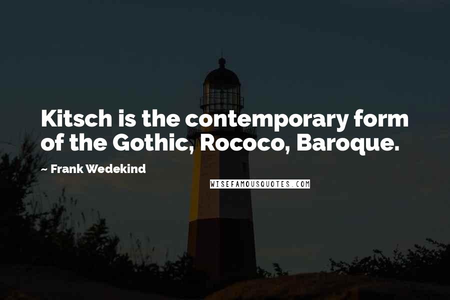 Frank Wedekind Quotes: Kitsch is the contemporary form of the Gothic, Rococo, Baroque.