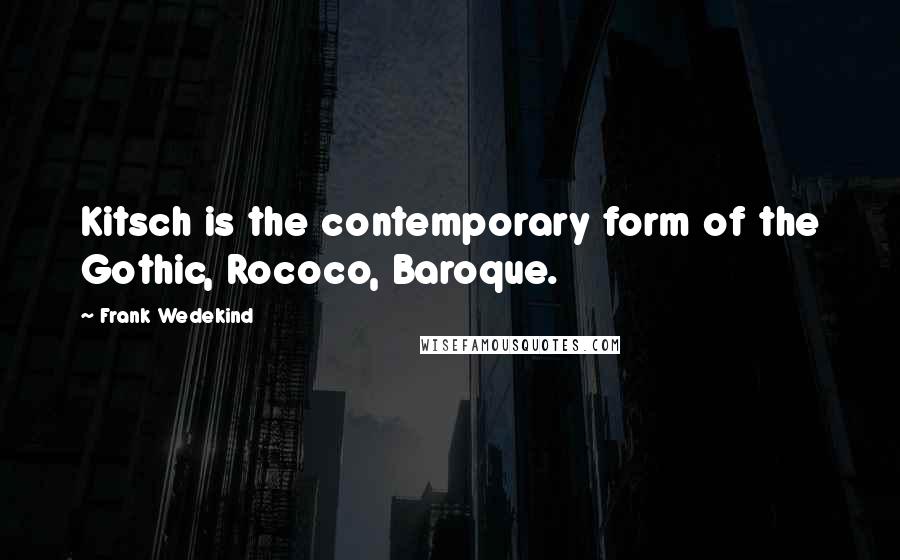 Frank Wedekind Quotes: Kitsch is the contemporary form of the Gothic, Rococo, Baroque.