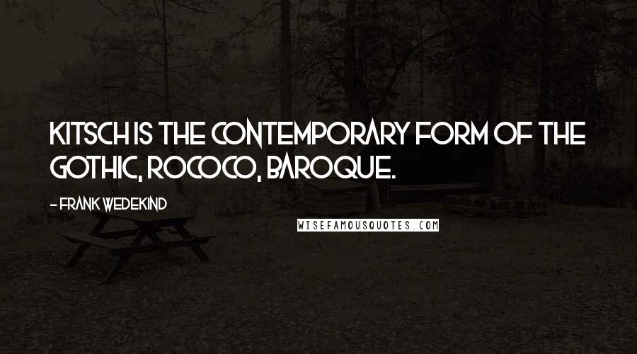 Frank Wedekind Quotes: Kitsch is the contemporary form of the Gothic, Rococo, Baroque.